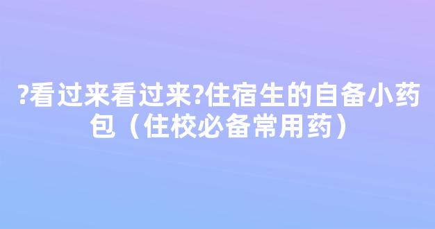 ?看过来看过来?住宿生的自备小药包（住校必备常用药）