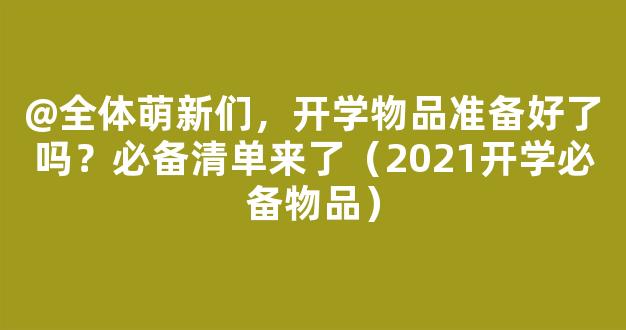 @全体萌新们，开学物品准备好了吗？必备清单来了（2021开学必备物品）