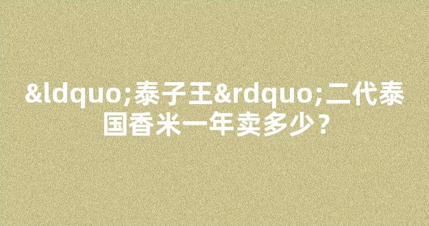 “泰子王”二代泰国香米一年卖多少？