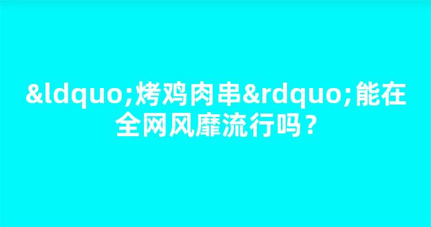 “烤鸡肉串”能在全网风靡流行吗？