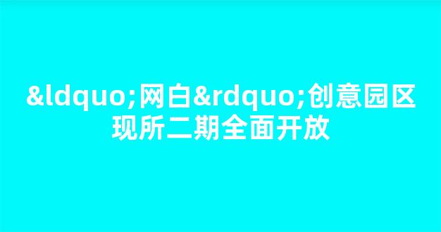 “网白”创意园区现所二期全面开放