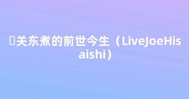 ▐关东煮的前世今生（LiveJoeHisaishi）