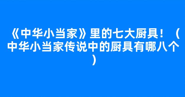 《中华小当家》里的七大厨具！（中华小当家传说中的厨具有哪八个）