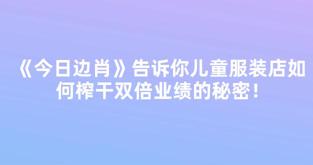 《今日边肖》告诉你儿童服装店如何榨干双倍业绩的秘密！