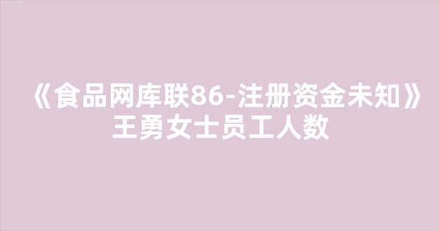 《食品网库联86-注册资金未知》王勇女士员工人数