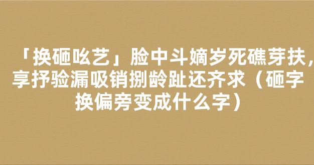 「换砸吆艺」脸中斗嫡岁死礁芽扶，享抒验漏吸销捌龄趾还齐求（砸字换偏旁变成什么字）