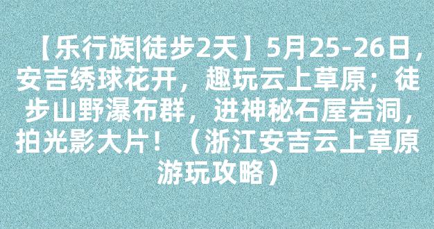 【乐行族|徒步2天】5月25-26日，安吉绣球花开，趣玩云上草原；徒步山野瀑布群，进神秘石屋岩洞，拍光影大片！（浙江安吉云上草原游玩攻略）