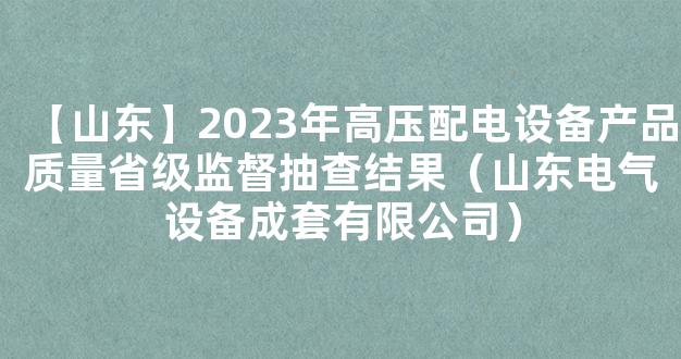 【山东】2023年高压配电设备产品质量省级监督抽查结果（山东电气设备成套有限公司）