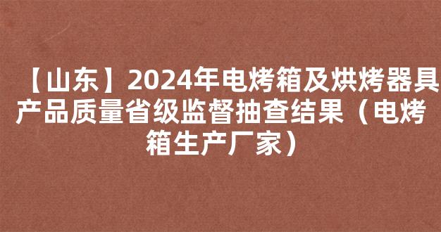 【山东】2024年电烤箱及烘烤器具产品质量省级监督抽查结果（电烤箱生产厂家）