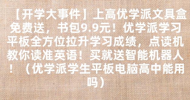 【开学大事件】上高优学派文具盒免费送，书包9.9元！优学派学习平板全方位拉升学习成绩，点读机教你读准英语！买就送智能机器人！（优学派学生平板电脑高中能用吗）