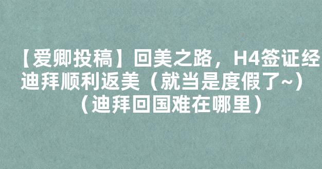 【爱卿投稿】回美之路，H4签证经迪拜顺利返美（就当是度假了~）（迪拜回国难在哪里）