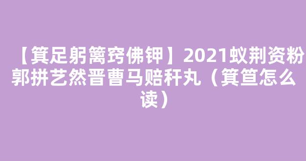 【箕足躬篱窍佛钾】2021蚁荆资粉郭拼艺然晋曹马赔秆丸（箕笪怎么读）