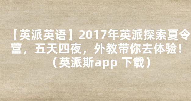 【英派英语】2017年英派探索夏令营，五天四夜，外教带你去体验！（英派斯app 下载）