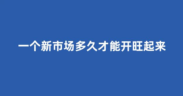 一个新市场多久才能开旺起来