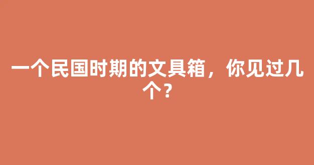 一个民国时期的文具箱，你见过几个？