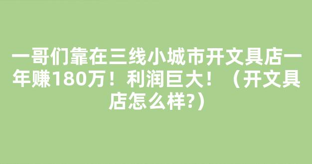 一哥们靠在三线小城市开文具店一年赚180万！利润巨大！（开文具店怎么样?）