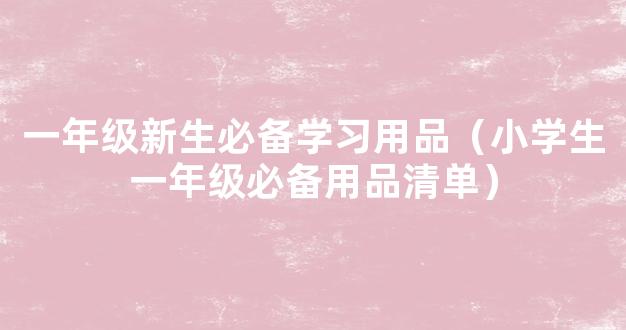 一年级新生必备学习用品（小学生一年级必备用品清单）