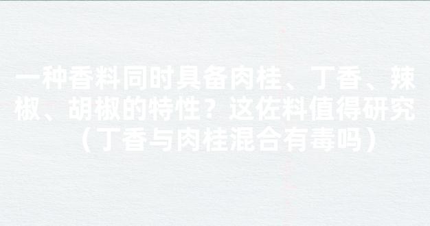 一种香料同时具备肉桂、丁香、辣椒、胡椒的特性？这佐料值得研究（丁香与肉桂混合有毒吗）