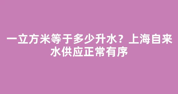 一立方米等于多少升水？上海自来水供应正常有序