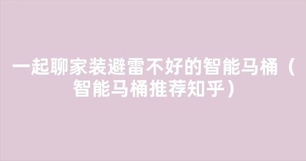 一起聊家装避雷不好的智能马桶（智能马桶推荐知乎）