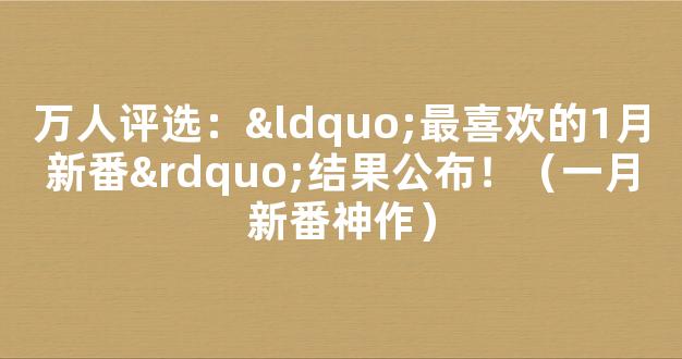 万人评选：“最喜欢的1月新番”结果公布！（一月新番神作）