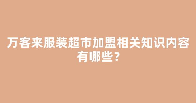 万客来服装超市加盟相关知识内容有哪些？