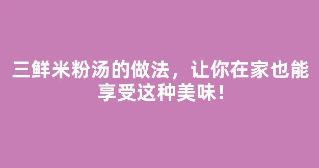 三鲜米粉汤的做法，让你在家也能享受这种美味！