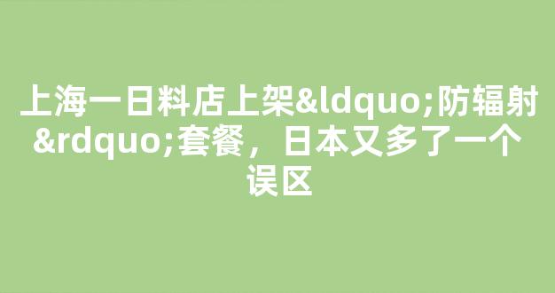 上海一日料店上架“防辐射”套餐，日本又多了一个误区