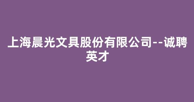 上海晨光文具股份有限公司--诚聘英才