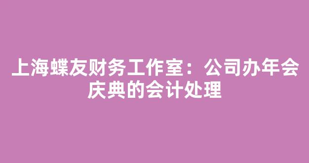 上海蝶友财务工作室：公司办年会庆典的会计处理