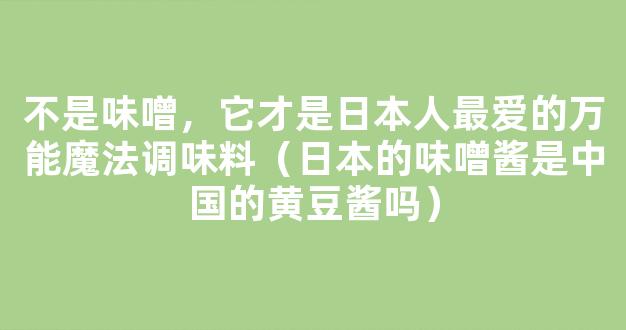 不是味噌，它才是日本人最爱的万能魔法调味料（日本的味噌酱是中国的黄豆酱吗）