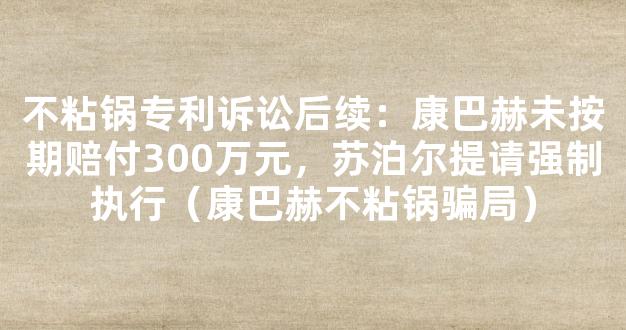 不粘锅专利诉讼后续：康巴赫未按期赔付300万元，苏泊尔提请强制执行（康巴赫不粘锅骗局）