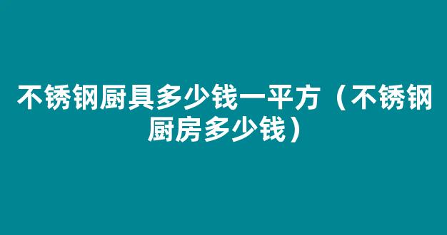 不锈钢厨具多少钱一平方（不锈钢厨房多少钱）