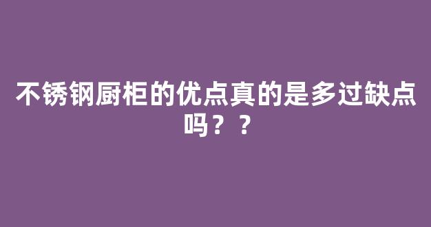 不锈钢厨柜的优点真的是多过缺点吗？？