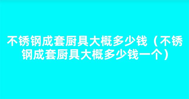 不锈钢成套厨具大概多少钱（不锈钢成套厨具大概多少钱一个）