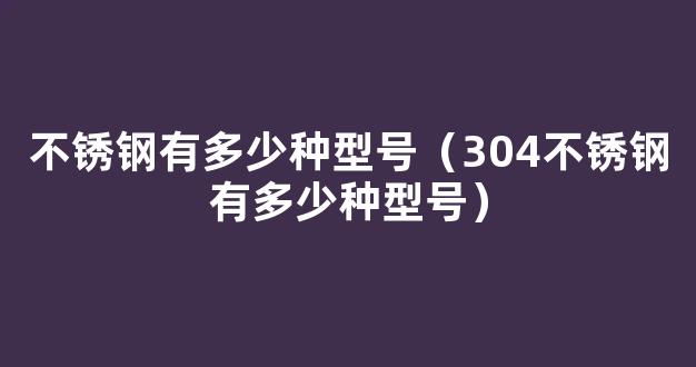 不锈钢有多少种型号（304不锈钢有多少种型号）