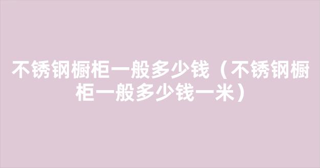 不锈钢橱柜一般多少钱（不锈钢橱柜一般多少钱一米）