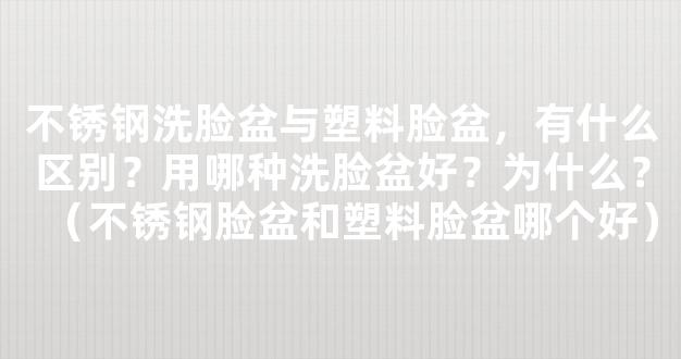 不锈钢洗脸盆与塑料脸盆，有什么区别？用哪种洗脸盆好？为什么？（不锈钢脸盆和塑料脸盆哪个好）