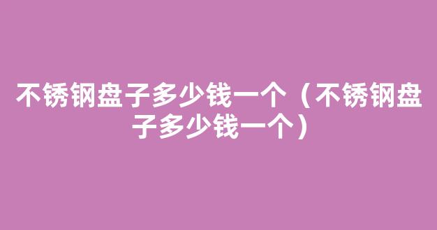 不锈钢盘子多少钱一个（不锈钢盘子多少钱一个）