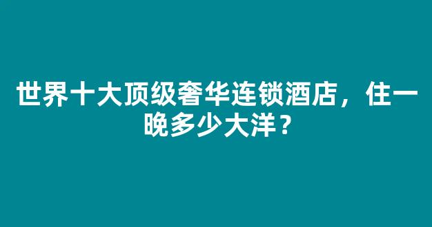 世界十大顶级奢华连锁酒店，住一晚多少大洋？