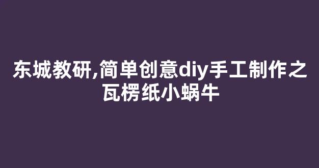 东城教研,简单创意diy手工制作之瓦楞纸小蜗牛