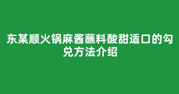 东某顺火锅麻酱蘸料酸甜适口的勾兑方法介绍