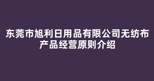 东莞市旭利日用品有限公司无纺布产品经营原则介绍