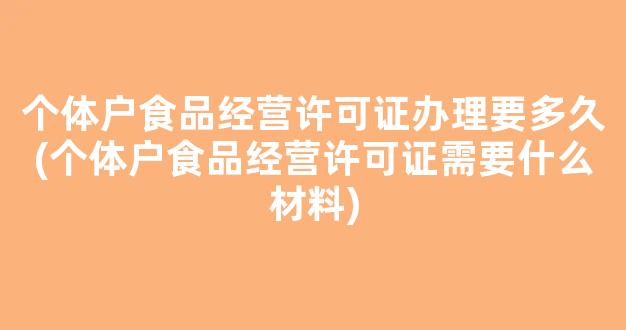 个体户食品经营许可证办理要多久(个体户食品经营许可证需要什么材料)