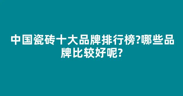 中国瓷砖十大品牌排行榜?哪些品牌比较好呢?