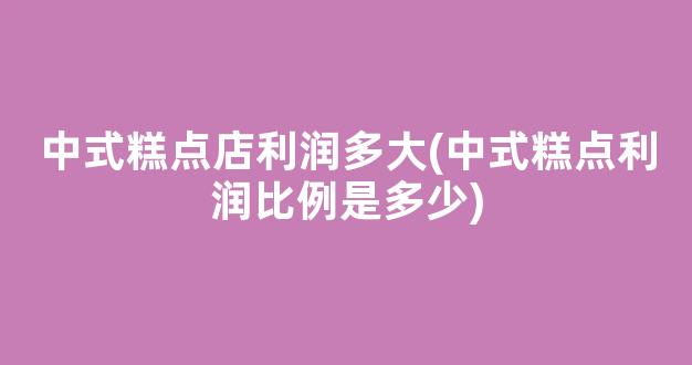 中式糕点店利润多大(中式糕点利润比例是多少)