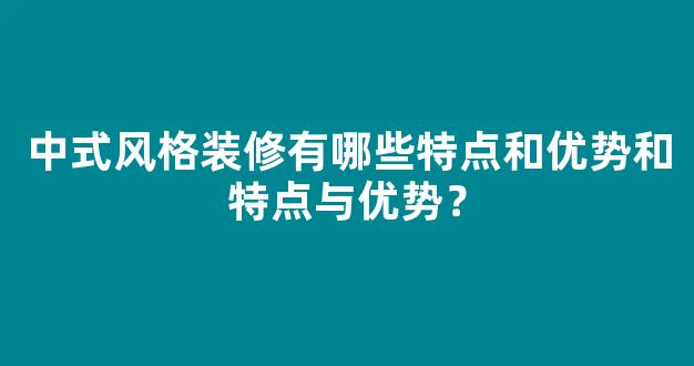 中式风格装修有哪些特点和优势和特点与优势？