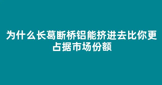 为什么长葛断桥铝能挤进去比你更占据市场份额