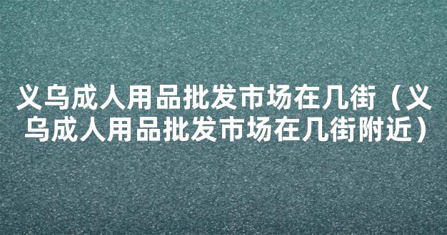 义乌成人用品批发市场在几街（义乌成人用品批发市场在几街附近）