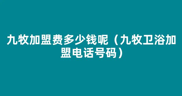 九牧加盟费多少钱呢（九牧卫浴加盟电话号码）